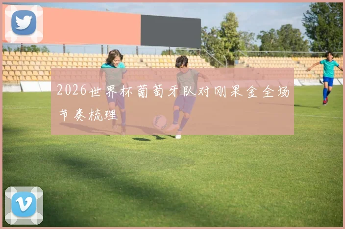 2026世界杯葡萄牙队对刚果金全场节奏梳理