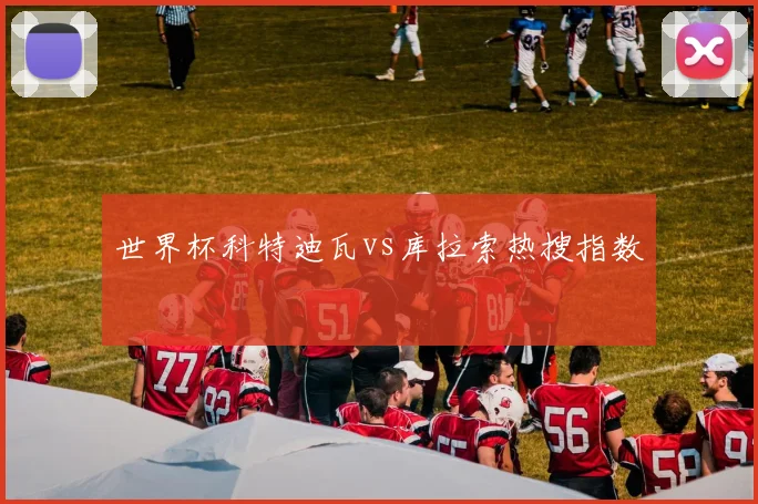世界杯科特迪瓦vs库拉索热搜指数