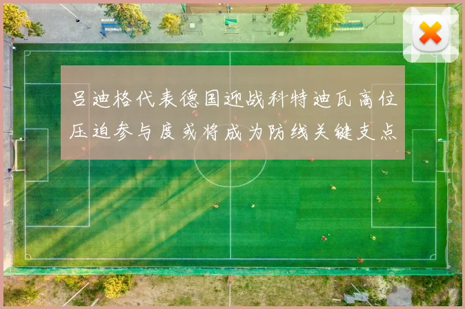 吕迪格代表德国迎战科特迪瓦高位压迫参与度或将成为防线关键支点