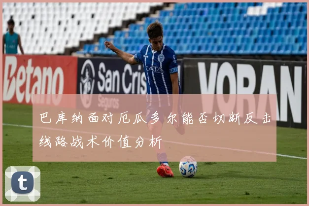 巴库纳面对厄瓜多尔能否切断反击线路战术价值分析
