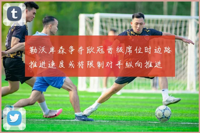 勒沃库森争夺欧冠晋级席位时边路推进速度或将限制对手纵向推进